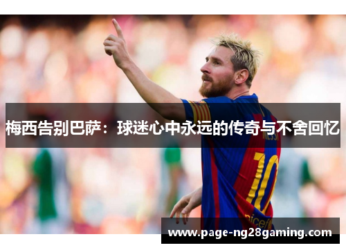 梅西告别巴萨:球迷心中永远的传奇与不舍回忆 梅西告别巴萨:球迷心中永远的传奇与不舍回忆