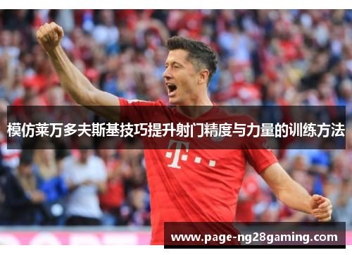 模仿莱万多夫斯基技巧提升射门精度与力量的训练方法