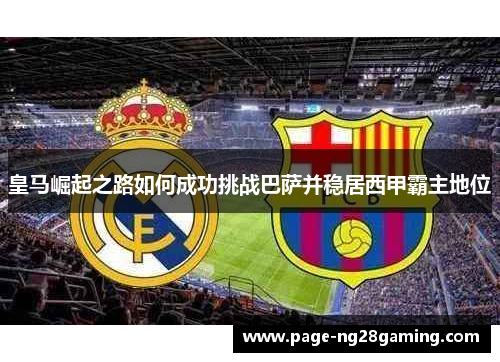 皇马崛起之路如何成功挑战巴萨并稳居西甲霸主地位