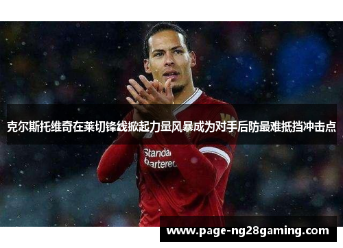 克尔斯托维奇在莱切锋线掀起力量风暴成为对手后防最难抵挡冲击点 克尔斯托维奇在莱切锋线掀起力量风暴成为对手后防最难抵挡冲击点