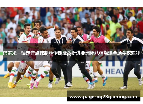 塔雷米一锤定音点球制胜伊朗鏖战挺进亚洲杯八强燃爆全场今夜欢呼 塔雷米一锤定音点球制胜伊朗鏖战挺进亚洲杯八强燃爆全场今夜欢呼
