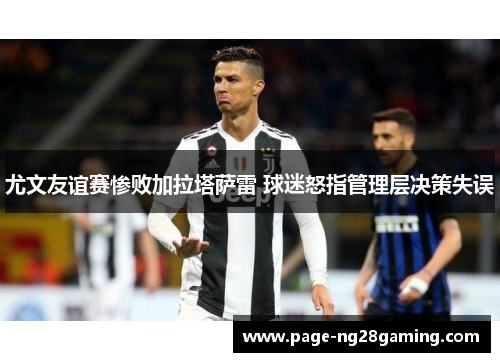 尤文友谊赛惨败加拉塔萨雷 球迷怒指管理层决策失误