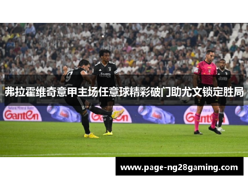 弗拉霍维奇意甲主场任意球精彩破门助尤文锁定胜局 弗拉霍维奇意甲主场任意球精彩破门助尤文锁定胜局