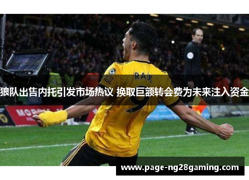 狼队出售内托引发市场热议 换取巨额转会费为未来注入资金 狼队出售内托引发市场热议 换取巨额转会费为未来注入资金