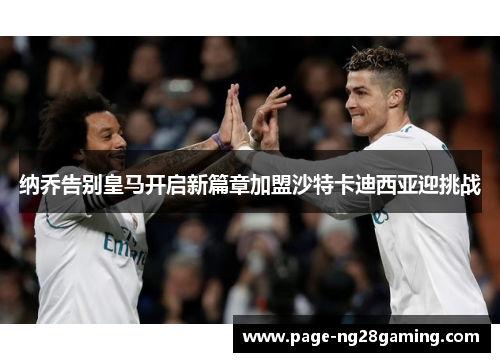 纳乔告别皇马开启新篇章加盟沙特卡迪西亚迎挑战 纳乔告别皇马开启新篇章加盟沙特卡迪西亚迎挑战