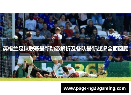 英格兰足球联赛最新动态解析及各队最新战况全面回顾