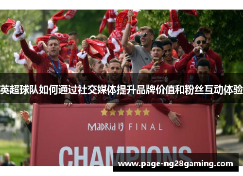 英超球队如何通过社交媒体提升品牌价值和粉丝互动体验