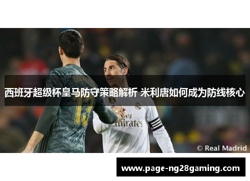 西班牙超级杯皇马防守策略解析 米利唐如何成为防线核心