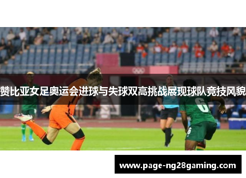 赞比亚女足奥运会进球与失球双高挑战展现球队竞技风貌