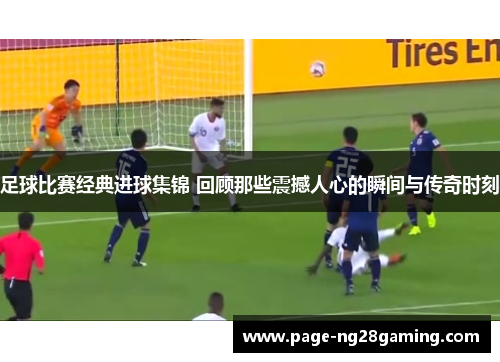 足球比赛经典进球集锦 回顾那些震撼人心的瞬间与传奇时刻