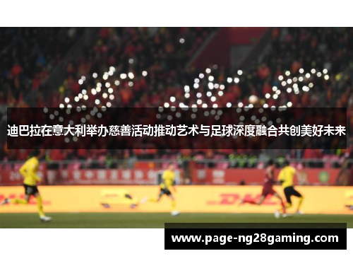 迪巴拉在意大利举办慈善活动推动艺术与足球深度融合共创美好未来 迪巴拉在意大利举办慈善活动推动艺术与足球深度融合共创美好未来