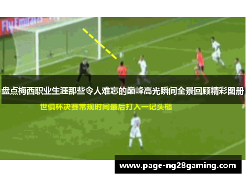 盘点梅西职业生涯那些令人难忘的巅峰高光瞬间全景回顾精彩图册