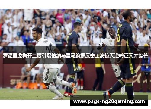 罗德里戈梅开二度引爆伯纳乌皇马绝境反击上演惊天逆转证天才锋芒 罗德里戈梅开二度引爆伯纳乌皇马绝境反击上演惊天逆转证天才锋芒